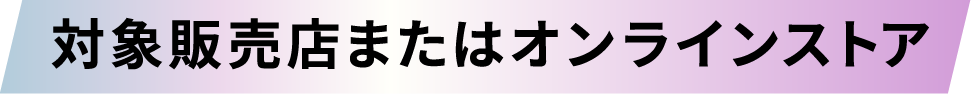 対象販売店またはオンラインストア